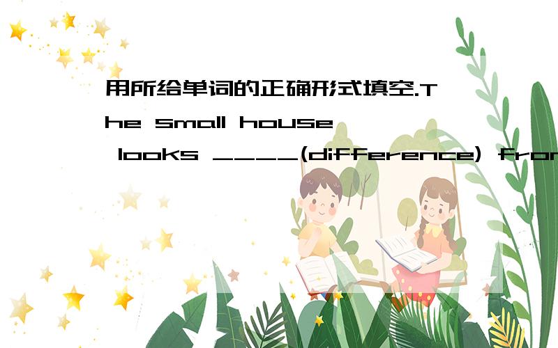 用所给单词的正确形式填空.The small house looks ____(difference) from this one.