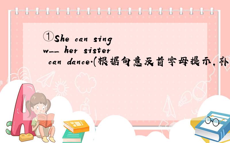 ①She can sing w__ her sister can dance.(根据句意及首字母提示,补全单词)②根据中文意思完成下列句子.（每空一词）Jane could sing English songs __ __ __ __ six.(Jane 6岁时会唱歌)③Dr Scott wants to make the boy hap