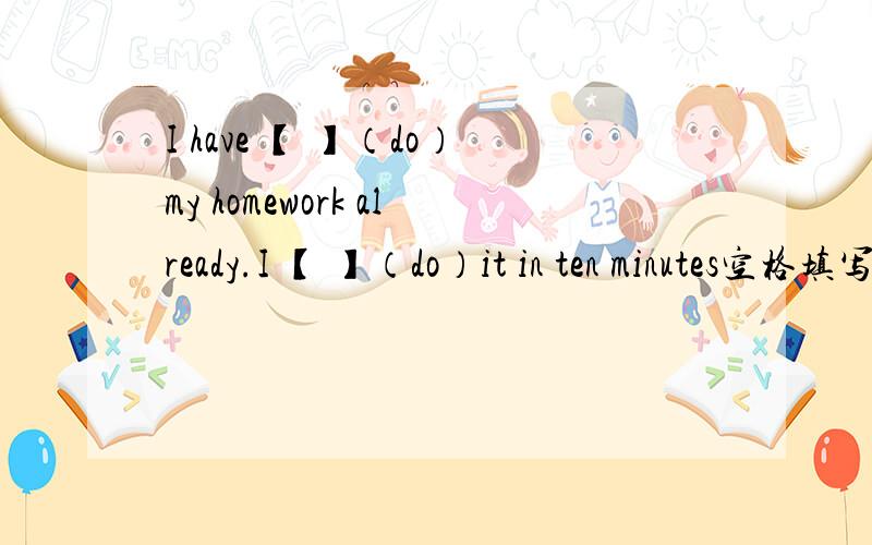 I have 【 】（do）my homework already.I 【 】（do）it in ten minutes空格填写的是括号内的单词的正确形式.