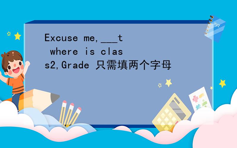 Excuse me,___t where is class2,Grade 只需填两个字母