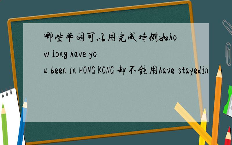 哪些单词可以用完成时例如how long have you been in HONG KONG 却不能用have stayedin