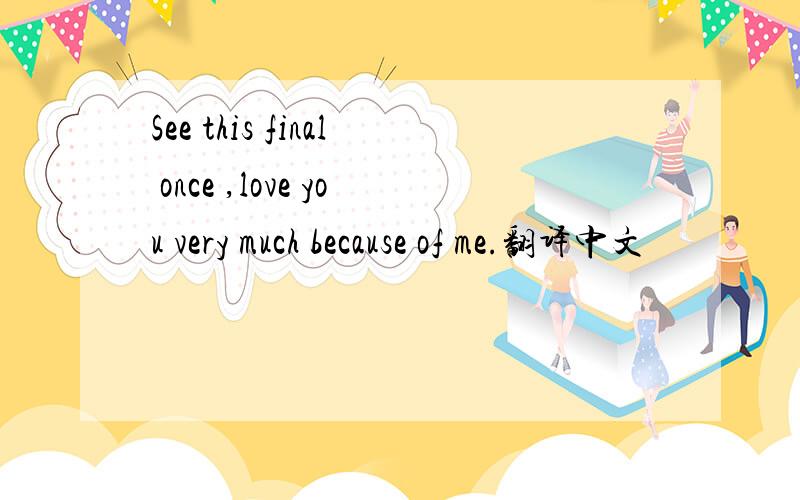 See this final once ,love you very much because of me.翻译中文
