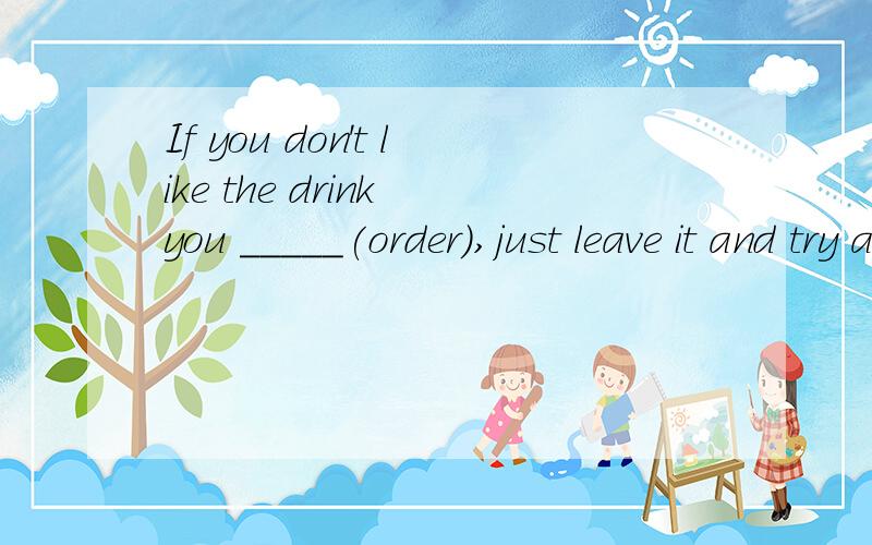 If you don't like the drink you _____(order),just leave it and try a different one.A.ordered B.are ordering C.will order D.had ordered答案是A我选D,不是说一般过去式是有具体的过去时间 而完成时是没具体时间的吗?