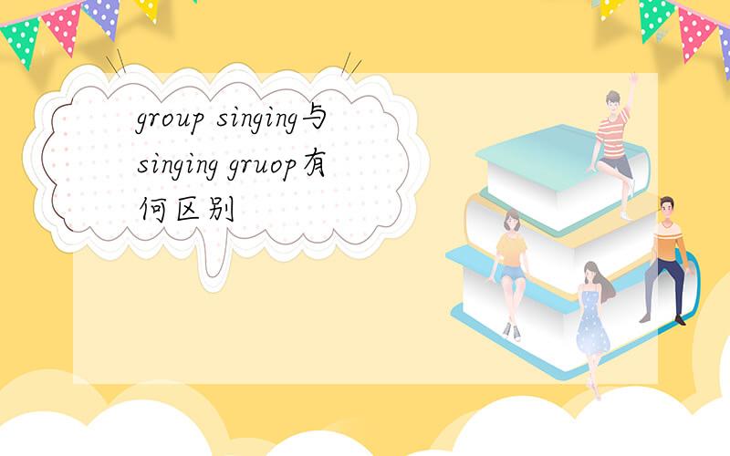 group singing与singing gruop有何区别
