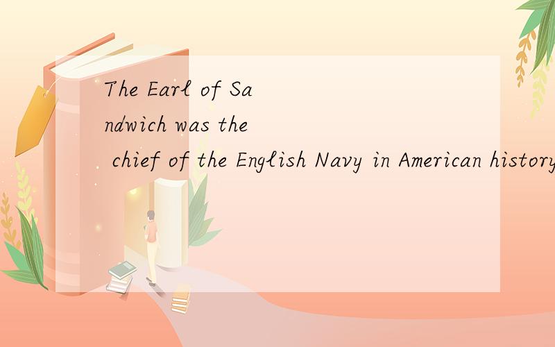 The Earl of Sandwich was the chief of the English Navy in American history.这句话是..再美国历史中,三明治伯爵是英国海军首领?