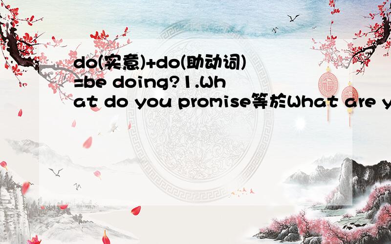 do(实意)+do(助动词)=be doing?1.What do you promise等於What are you prominsing?2.What do you promise等於What were you prominsing?