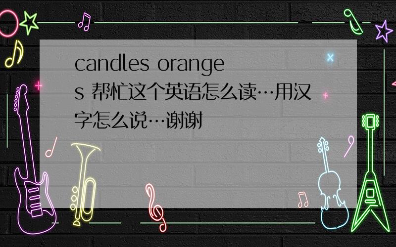 candles oranges 帮忙这个英语怎么读…用汉字怎么说…谢谢