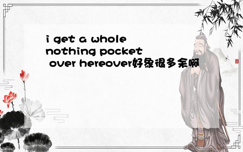 i get a whole nothing pocket over hereover好象很多余啊