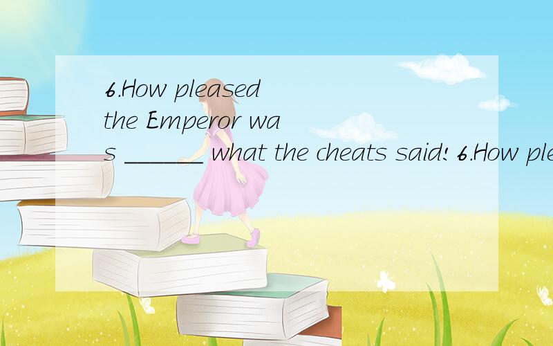 6.How pleased the Emperor was ______ what the cheats said!6.How pleased the Emperor was ______ what the cheats said!A.hearing B.heard C.hear D.to hear
