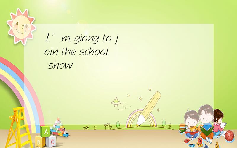 I’m giong to join the school show