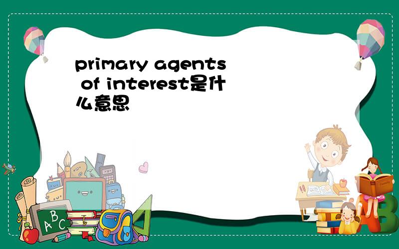 primary agents of interest是什么意思