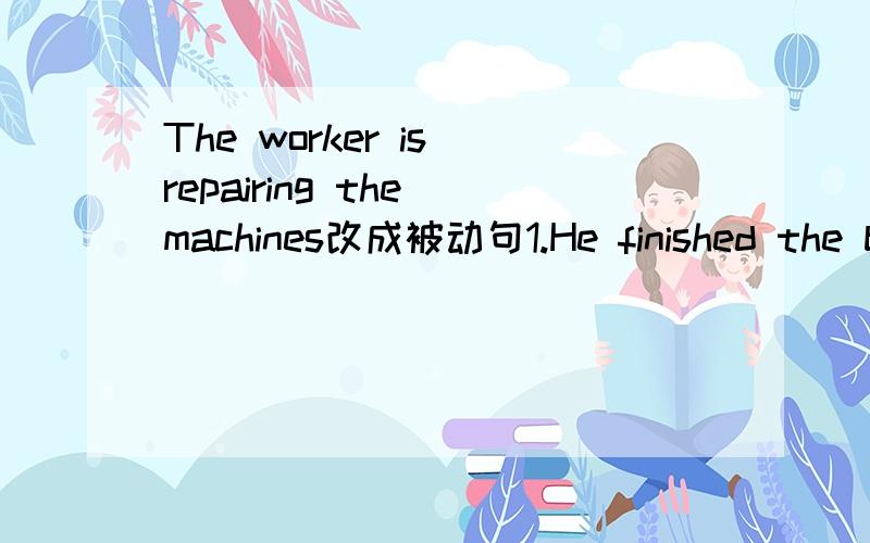 The worker is repairing the machines改成被动句1.He finished the breakfast hurriedly to catch the early bus 2.we will visit professor smith next week 3.the little girl is afraid of snakes 4.my brother made use of the opportunity to get a good job