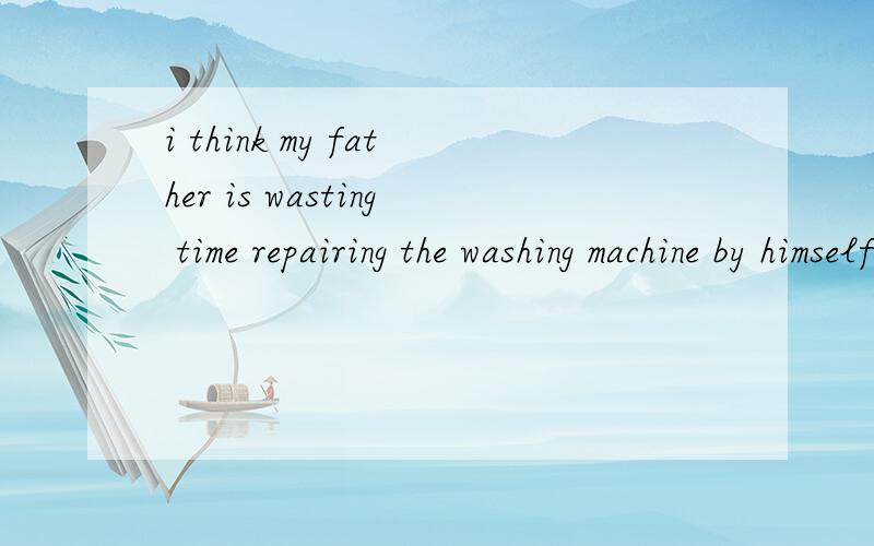 i think my father is wasting time repairing the washing machine by himself还有,repairing用在这里是什么语法点?