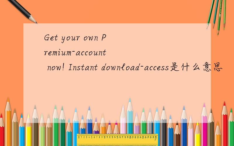 Get your own Premium-account now! Instant download-access是什么意思