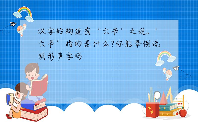 汉字的构造有‘六书’之说,‘六书’指的是什么?你能举例说明形声字吗