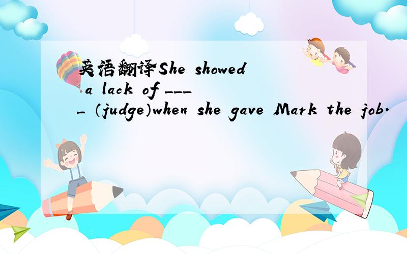 英语翻译She showed a lack of ____ （judge）when she gave Mark the job.