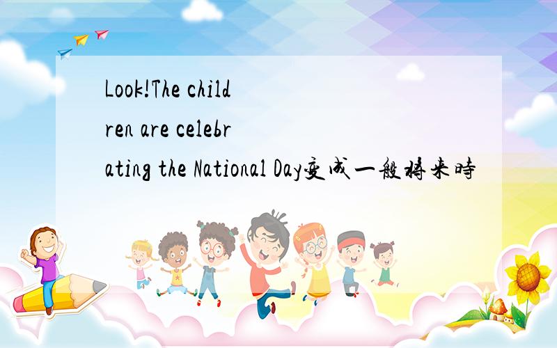 Look!The children are celebrating the National Day变成一般将来时
