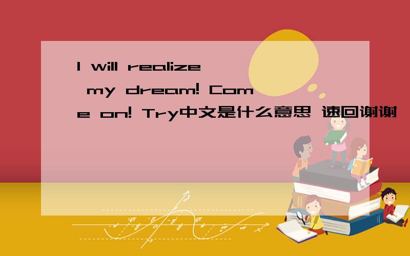 I will realize my dream! Come on! Try中文是什么意思 速回谢谢