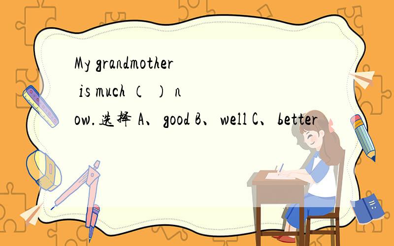 My grandmother is much （ ） now.选择 A、good B、well C、better