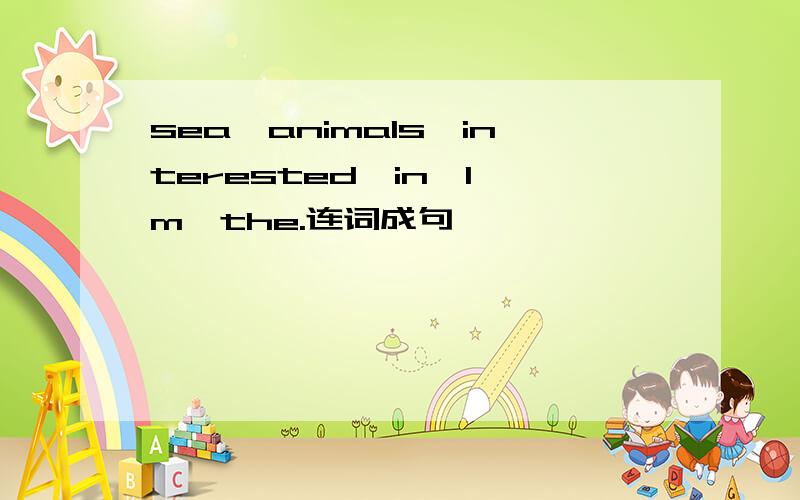 sea,animals,interested,in,I'm,the.连词成句