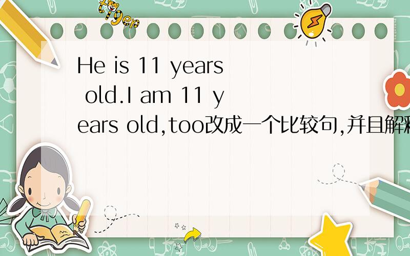 He is 11 years old.I am 11 years old,too改成一个比较句,并且解释一下比较句的改法