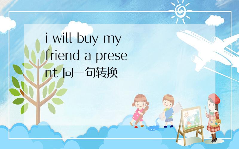 i will buy my friend a present 同一句转换