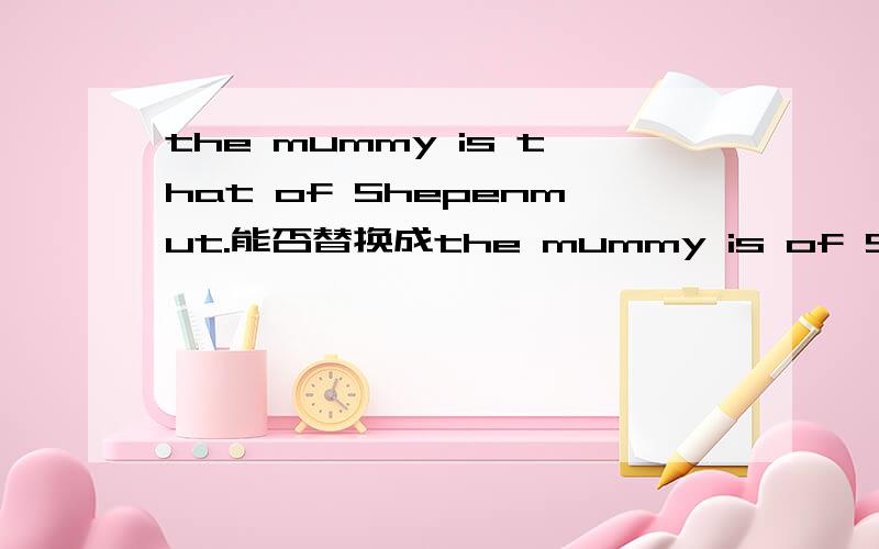 the mummy is that of Shepenmut.能否替换成the mummy is of Shepenmut?原句中的that指代的是the mummy,即the mummy is the mummy of Shepenmut.那是不是the mummy is of Shepenmut呢?