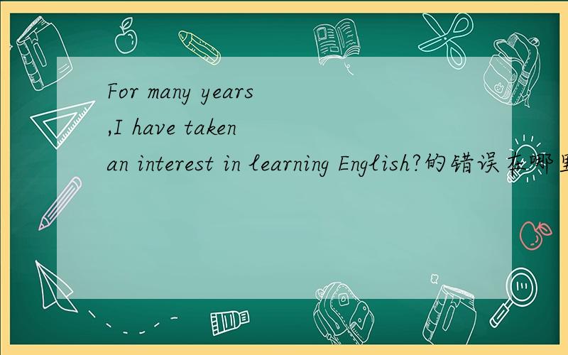For many years,I have taken an interest in learning English?的错误在哪里?