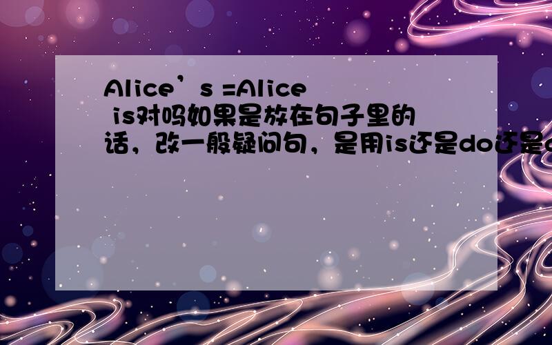 Alice’s =Alice is对吗如果是放在句子里的话，改一般疑问句，是用is还是do还是does？