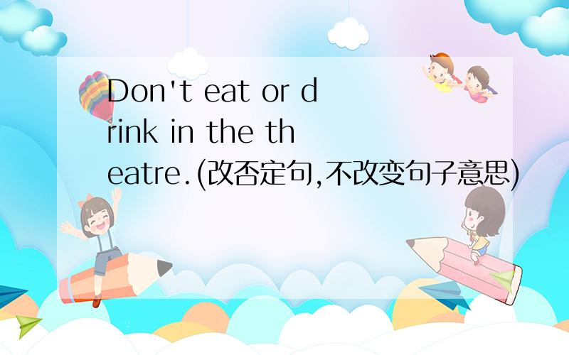 Don't eat or drink in the theatre.(改否定句,不改变句子意思)