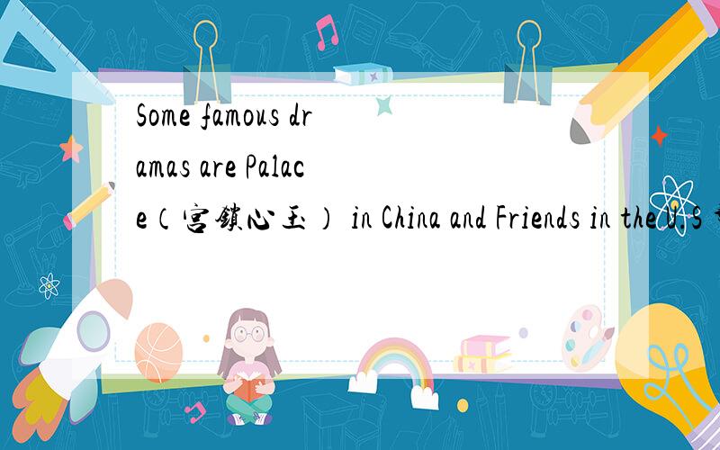 Some famous dramas are Palace（宫锁心玉） in China and Friends in the U.S 帮我翻译一下,要流畅的快啊
