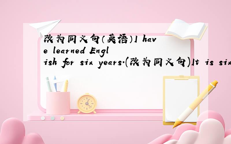 改为同义句（英语）I have learned English for six years.(改为同义句)It is six years ( ) I ( )to learn English.