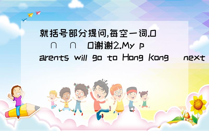 就括号部分提问,每空一词.O(∩_∩)O谢谢2.My parents will go to Hong Kong （next week）.（）（）your  parents go to Hong Kong ?3.Mr Lin （rides a bike）to go to the market every day.（）（）Mr Lin go to the market every day?