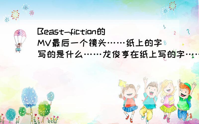 Beast-fiction的MV最后一个镜头……纸上的字写的是什么……龙俊亨在纸上写的字……看不懂……有高人给翻译下嘞!