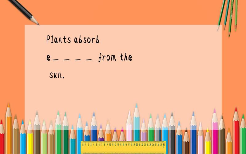 Plants absorb e____ from the sun.