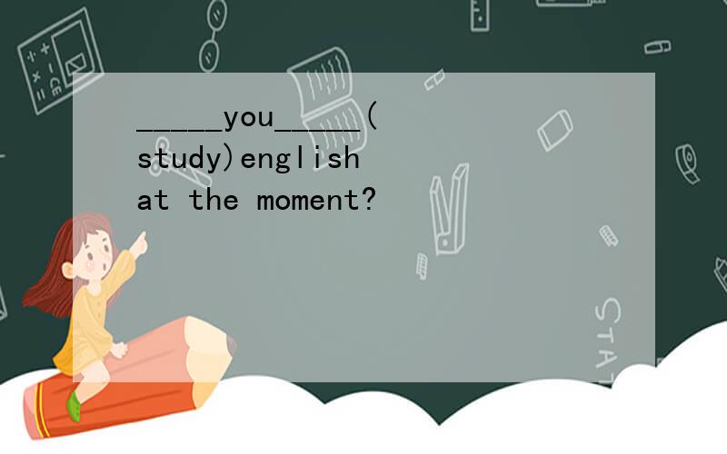 _____you_____(study)english at the moment?