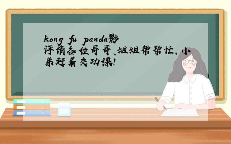 kong fu panda影评请各位哥哥、姐姐帮帮忙,小弟赶着交功课!