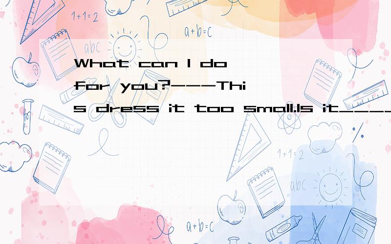 What can I do for you?---This dress it too small.Is it____in a larger size?available 和accessible