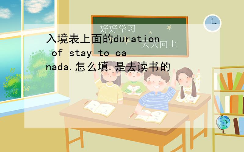 入境表上面的duration of stay to canada.怎么填.是去读书的