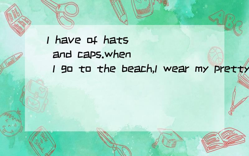 l have of hats and caps.when l go to the beach,l wear my pretty sun hat.  翻译帮我翻译