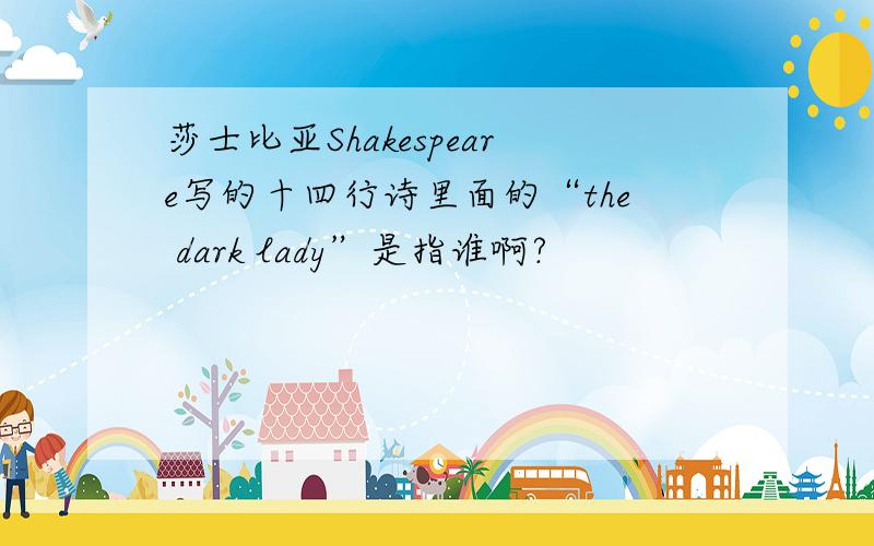 莎士比亚Shakespeare写的十四行诗里面的“the dark lady”是指谁啊?