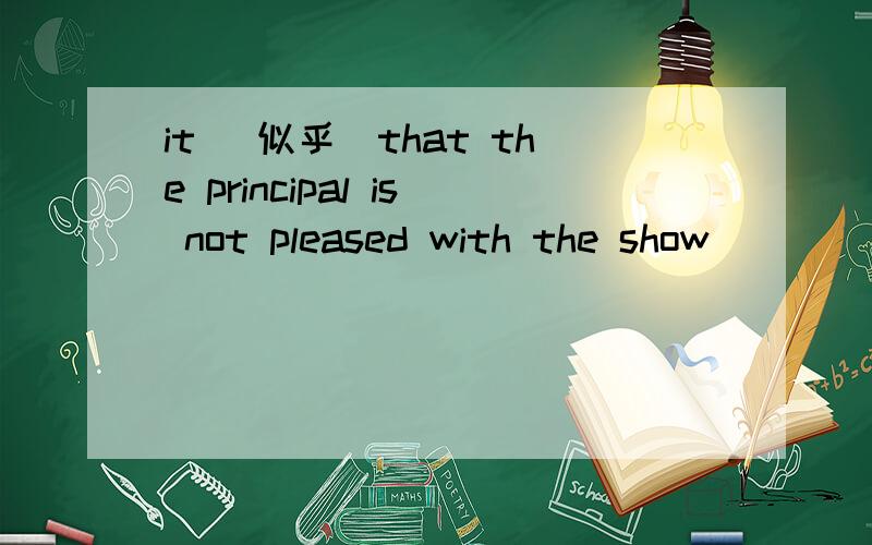 it (似乎)that the principal is not pleased with the show