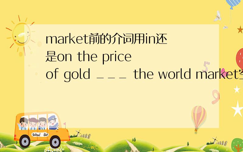 market前的介词用in还是on the price of gold ___ the world market空格填in还是on,为什么