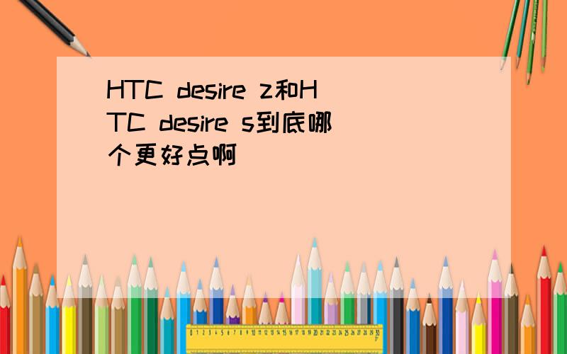 HTC desire z和HTC desire s到底哪个更好点啊