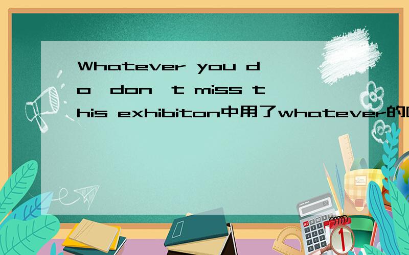 Whatever you do,don't miss this exhibiton中用了whatever的哪个用法?这个句中用了whatever=no matter what的用法？