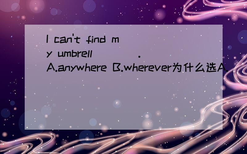 I can't find my umbrell____.A.anywhere B.wherever为什么选A.