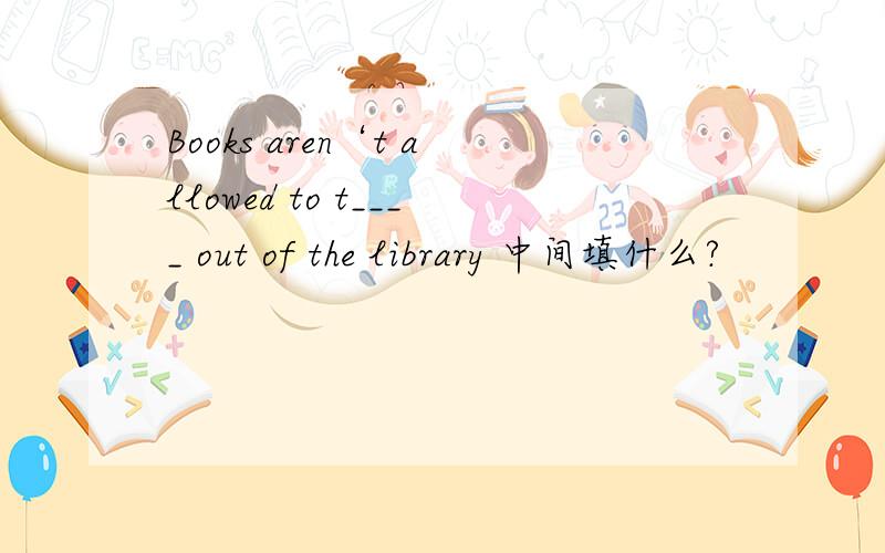 Books aren‘t allowed to t____ out of the library 中间填什么?