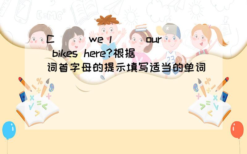 C___we l___our bikes here?根据词首字母的提示填写适当的单词