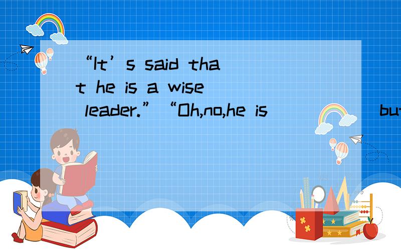 “It’s said that he is a wise leader.”“Oh,no,he is _____ but a wise leader.”A.anything B.anyone C.anybody D.anywhere