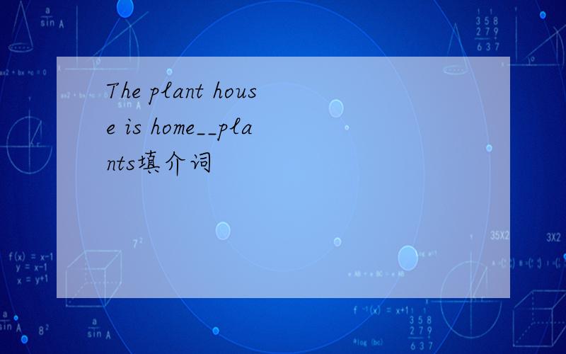 The plant house is home__plants填介词